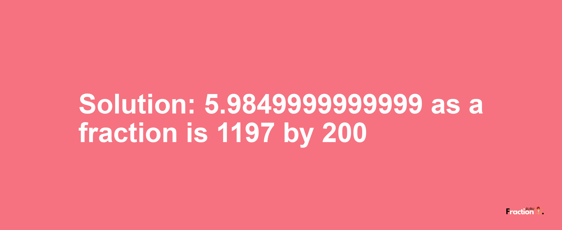 Solution:5.9849999999999 as a fraction is 1197/200